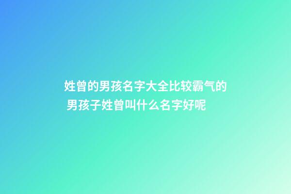 姓曾的男孩名字大全比较霸气的 男孩子姓曾叫什么名字好呢